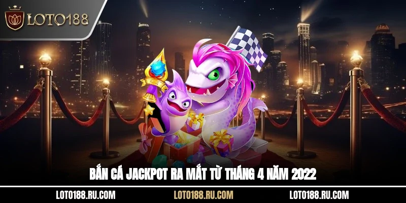 Bắn cá Jackpot ra mắt từ tháng 4 năm 2022