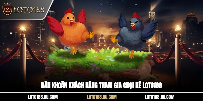 Băn khoăn khách hàng tham gia chọi kê Loto188
