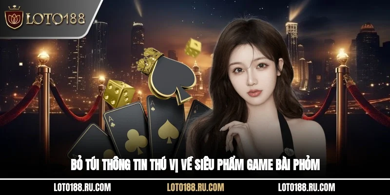 Bỏ túi thông tin thú vị về siêu phẩm game bài Phỏm