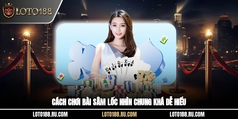 Cách chơi bài Sâm Lốc nhìn chung khá dễ hiểu