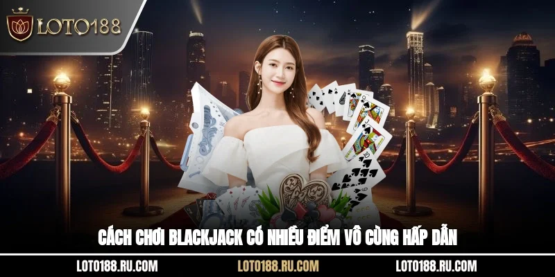 Cách chơi Blackjack có nhiều điểm vô cùng hấp dẫn