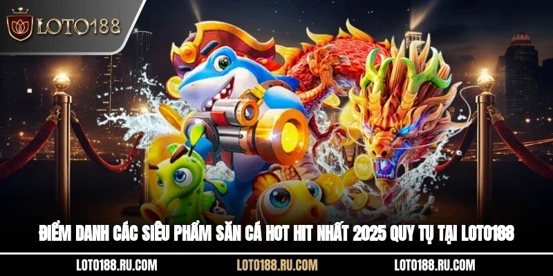 Điểm danh các siêu phẩm săn cá hot hit nhất 2025 quy tụ tại Loto188