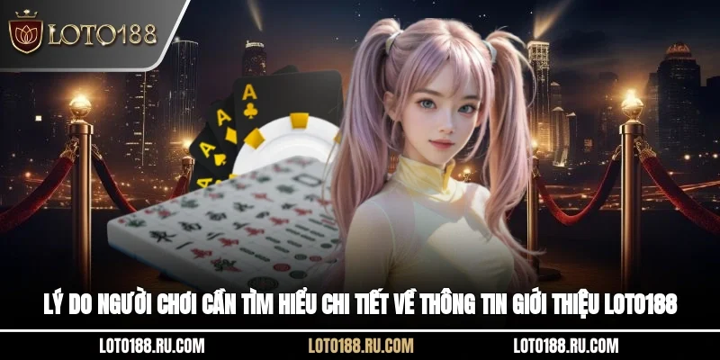 Lý do người chơi cần tìm hiểu chi tiết về thông tin giới thiệu Loto188