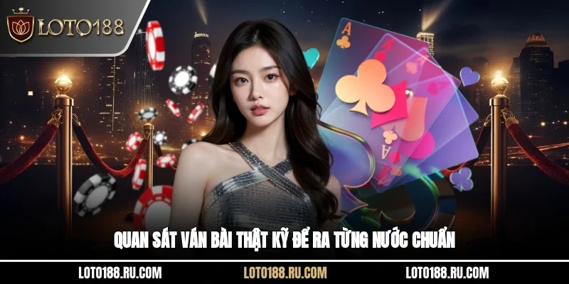 Quan sát ván bài thật kỹ để ra từng nước chuẩn